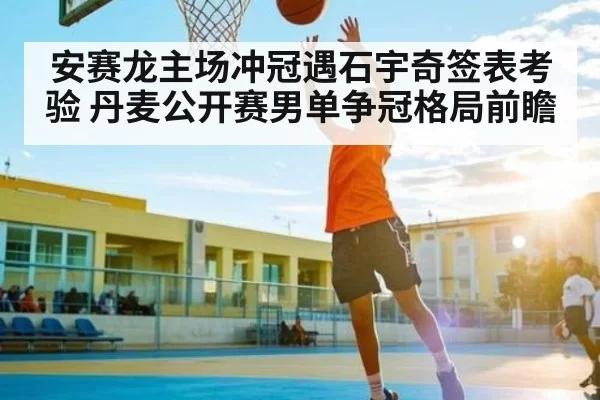安赛龙主场冲冠遇石宇奇签表考验 丹麦公开赛男单争冠格局前瞻 | KaiyunEsports