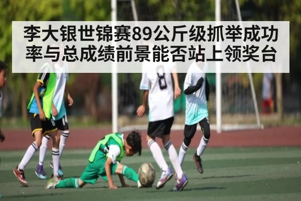 李大银世锦赛89公斤级抓举成功率与总成绩前景能否站上领奖台 - KaiyunEsports